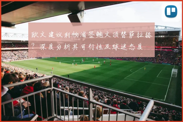 欧文建议利物浦签鲍文顶替萨拉赫？深度分析其可行性及球迷态度