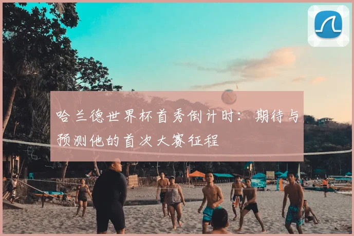 哈兰德世界杯首秀倒计时：期待与预测他的首次大赛征程