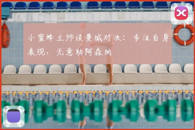 小蜜蜂主帅谈曼城对决：专注自身表现，无意助阿森纳