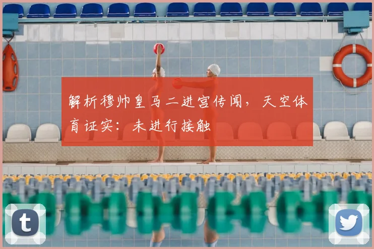 解析穆帅皇马二进宫传闻，天空体育证实：未进行接触