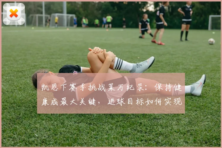 凯恩下赛季挑战莱万纪录：保持健康成最大关键，进球目标如何实现？