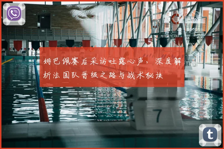 姆巴佩赛后采访吐露心声，深度解析法国队晋级之路与战术秘诀