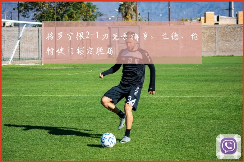 格罗宁根2-1力克奈梅亨，兰德、伦特破门锁定胜局