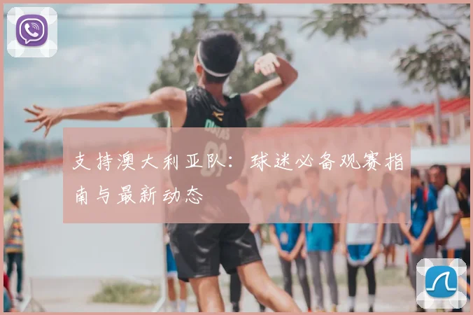 支持澳大利亚队：球迷必备观赛指南与最新动态
