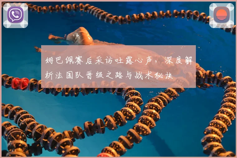 姆巴佩赛后采访吐露心声，深度解析法国队晋级之路与战术秘诀
