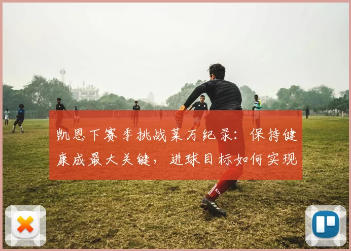 凯恩下赛季挑战莱万纪录：保持健康成最大关键，进球目标如何实现？