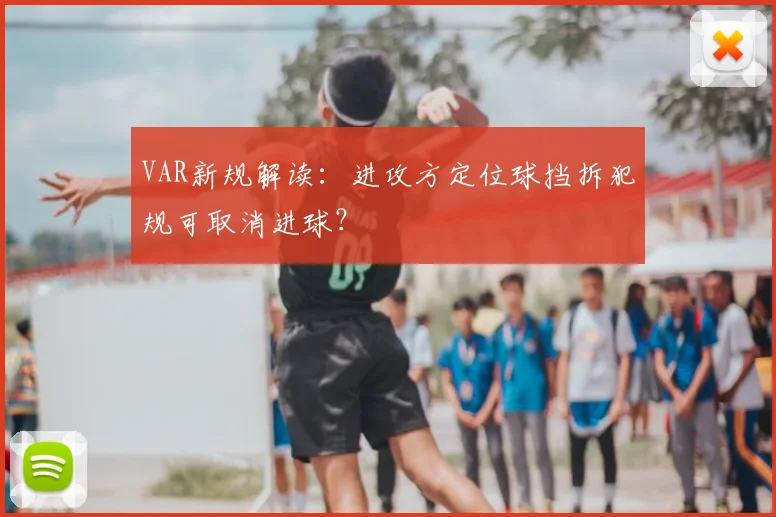 VAR新规解读：进攻方定位球挡拆犯规可取消进球？