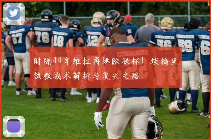 时隔44年维拉再捧欧联杯！埃梅里执教战术解析与复兴之路