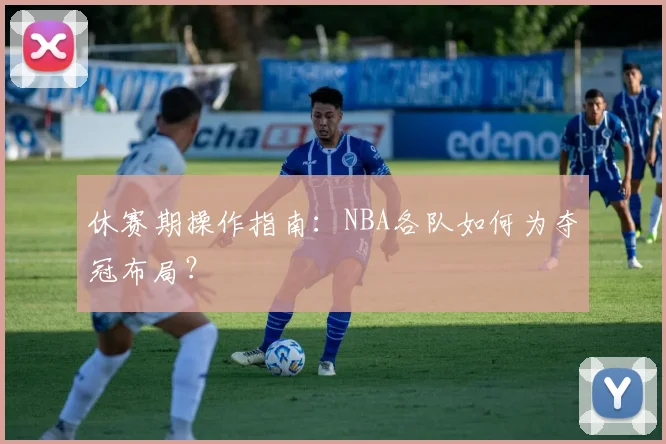 休赛期操作指南：NBA各队如何为夺冠布局？