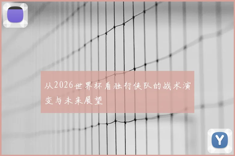 从2026世界杯看独行侠队的战术演变与未来展望