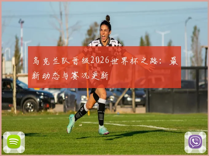 乌克兰队晋级2026世界杯之路：最新动态与赛况更新