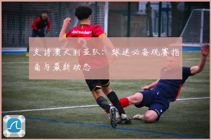 支持澳大利亚队：球迷必备观赛指南与最新动态