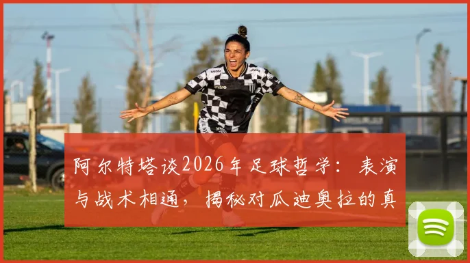 阿尔特塔谈2026年足球哲学：表演与战术相通，揭秘对瓜迪奥拉的真实感激之情