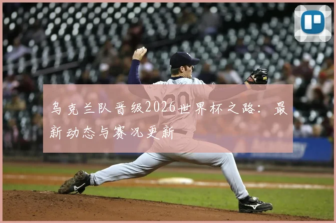 乌克兰队晋级2026世界杯之路：最新动态与赛况更新