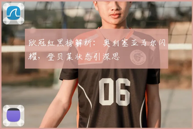 欧冠红黑榜解析：奥利塞亚马尔闪耀，登贝莱状态引深思