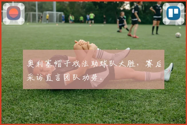 奥利塞帽子戏法助球队大胜，赛后采访直言团队功劳。