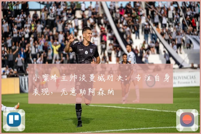 小蜜蜂主帅谈曼城对决：专注自身表现，无意助阿森纳