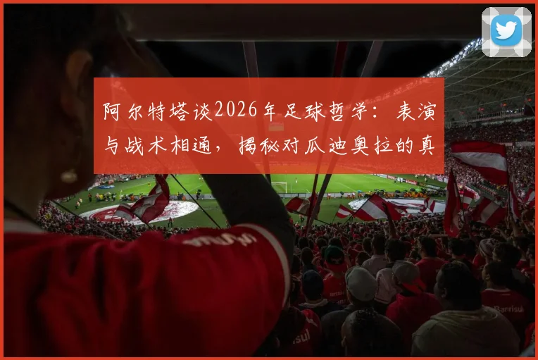 阿尔特塔谈2026年足球哲学：表演与战术相通，揭秘对瓜迪奥拉的真实感激之情